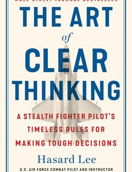 Art of Clear Thinking: A Stealth Fighter Pilot s Timeless Rules for Making Tough Decisions, The on Sale