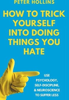 How to Trick Yourself Into Doing Things You Hate: Use Psychology, Self-Discipline, and Neuroscience to Suffer Less: Use Psychology, Self-Discipline, a on Sale