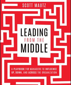 Leading from the Middle: A Playbook for Managers to Influence Up, Down, and Across the Organization Hot on Sale