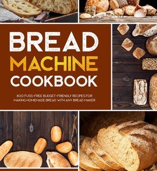 Bread Machine Cookbook: 800 Fuss-Free Budget-Friendly Recipes for Making Homemade Bread with Any Bread Maker For Discount